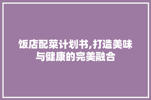 饭店配菜计划书,打造美味与健康的完美融合