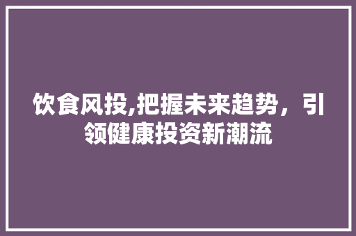 饮食风投,把握未来趋势，引领健康投资新潮流
