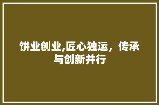 饼业创业,匠心独运，传承与创新并行
