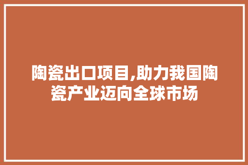 陶瓷出口项目,助力我国陶瓷产业迈向全球市场