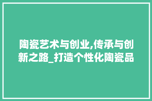 陶瓷艺术与创业,传承与创新之路_打造个性化陶瓷品牌计划书
