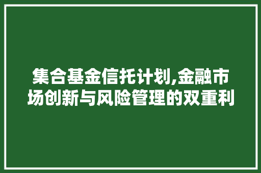 集合基金信托计划,金融市场创新与风险管理的双重利器