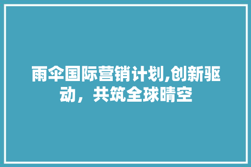 雨伞国际营销计划,创新驱动，共筑全球晴空
