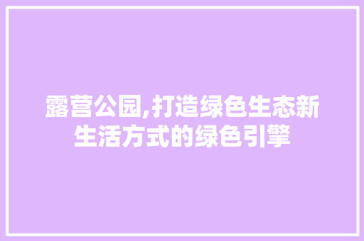 露营公园,打造绿色生态新生活方式的绿色引擎