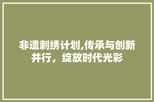 非遗刺绣计划,传承与创新并行，绽放时代光彩