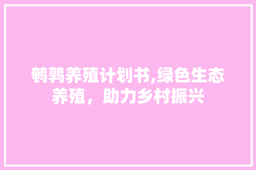 鹌鹑养殖计划书,绿色生态养殖，助力乡村振兴