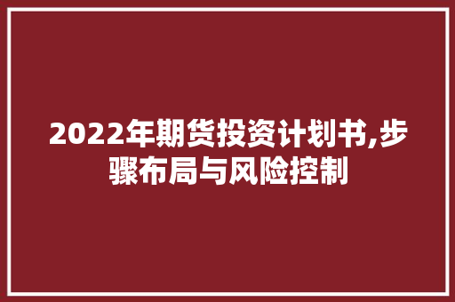 2022年期货投资计划书,步骤布局与风险控制