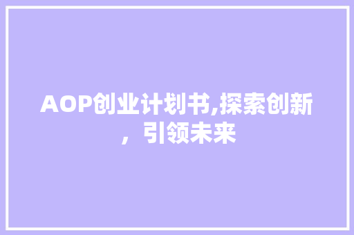 AOP创业计划书,探索创新，引领未来