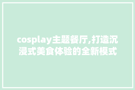 cosplay主题餐厅,打造沉浸式美食体验的全新模式 成语大全