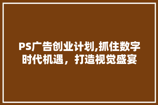 PS广告创业计划,抓住数字时代机遇，打造视觉盛宴