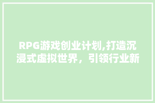 RPG游戏创业计划,打造沉浸式虚拟世界，引领行业新潮流 工作计划