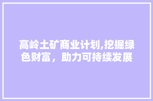 高岭土矿商业计划,挖掘绿色财富，助力可持续发展 诗词鉴赏