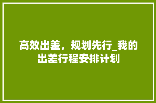 高效出差，规划先行_我的出差行程安排计划
