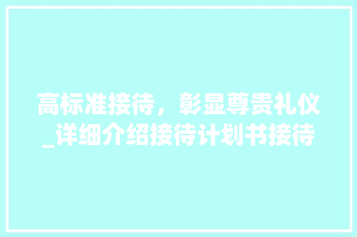 高标准接待，彰显尊贵礼仪_详细介绍接待计划书接待规格 工作总结