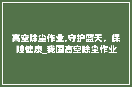 高空除尘作业,守护蓝天，保障健康_我国高空除尘作业计划介绍