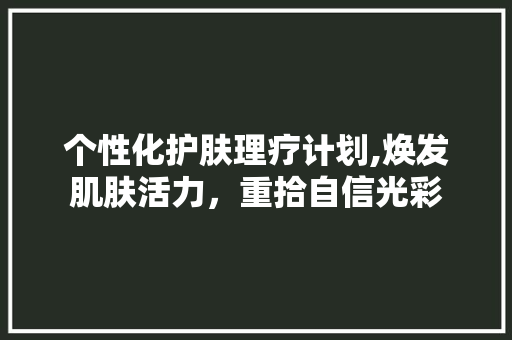 个性化护肤理疗计划,焕发肌肤活力，重拾自信光彩