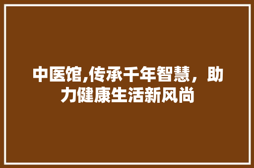 中医馆,传承千年智慧，助力健康生活新风尚