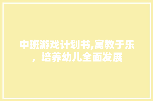中班游戏计划书,寓教于乐，培养幼儿全面发展