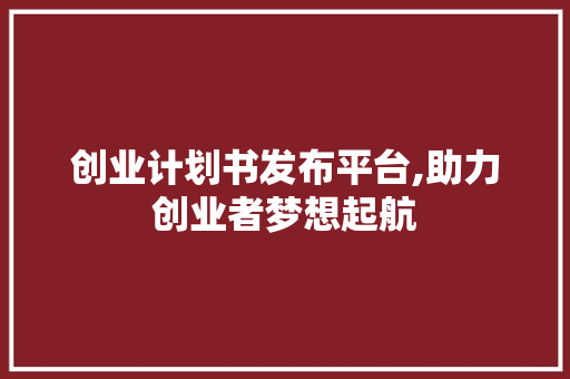 创业计划书发布平台,助力创业者梦想起航