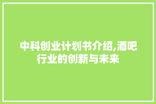 中科创业计划书介绍,酒吧行业的创新与未来 演讲稿