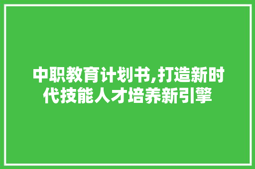 中职教育计划书,打造新时代技能人才培养新引擎