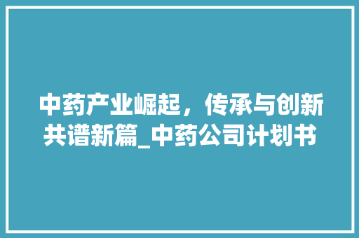 中药产业崛起，传承与创新共谱新篇_中药公司计划书详细解读