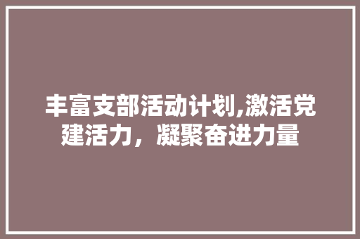丰富支部活动计划,激活党建活力，凝聚奋进力量 演讲稿