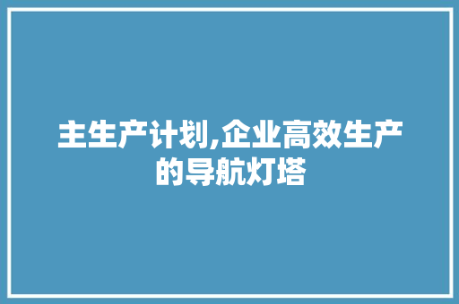 主生产计划,企业高效生产的导航灯塔