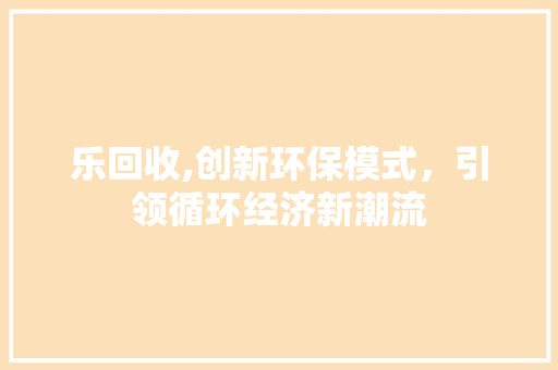 乐回收,创新环保模式，引领循环经济新潮流