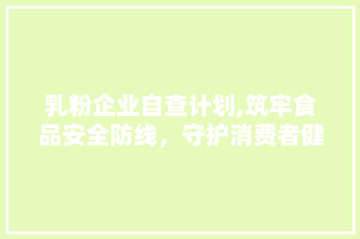 乳粉企业自查计划,筑牢食品安全防线，守护消费者健康
