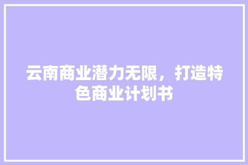 云南商业潜力无限，打造特色商业计划书