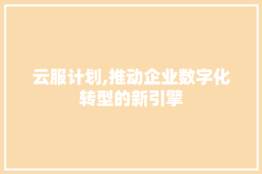 云服计划,推动企业数字化转型的新引擎