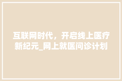 互联网时代，开启线上医疗新纪元_网上就医问诊计划解读