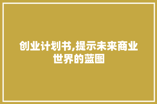 创业计划书,提示未来商业世界的蓝图