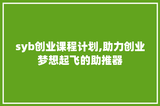 syb创业课程计划,助力创业梦想起飞的助推器 工作计划