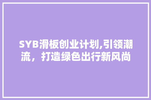 SYB滑板创业计划,引领潮流，打造绿色出行新风尚