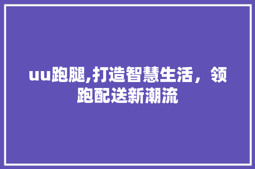 uu跑腿,打造智慧生活，领跑配送新潮流