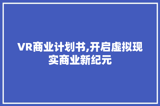 VR商业计划书,开启虚拟现实商业新纪元
