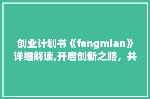 创业计划书《fengmian》详细解读,开启创新之路，共创美好未来