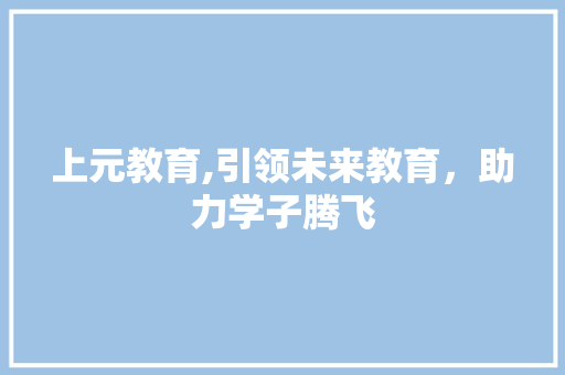 上元教育,引领未来教育，助力学子腾飞 合同范本