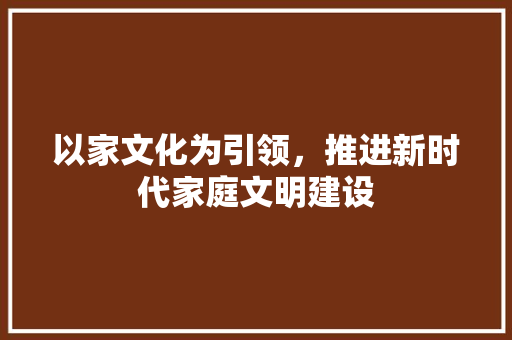 以家文化为引领，推进新时代家庭文明建设