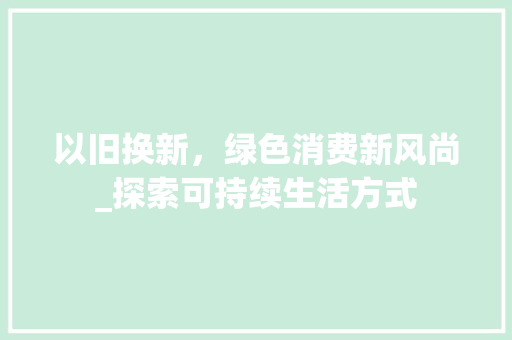 以旧换新，绿色消费新风尚_探索可持续生活方式