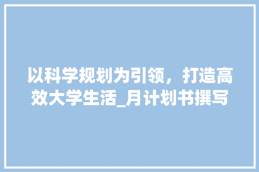 以科学规划为引领，打造高效大学生活_月计划书撰写指南 个人简历