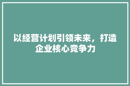 以经营计划引领未来，打造企业核心竞争力
