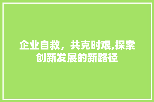 企业自救，共克时艰,探索创新发展的新路径