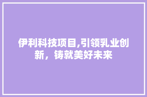 伊利科技项目,引领乳业创新，铸就美好未来