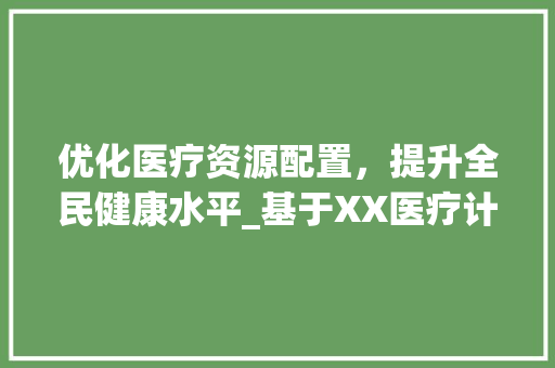 优化医疗资源配置，提升全民健康水平_基于XX医疗计划书的研究