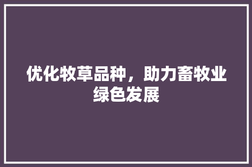 优化牧草品种，助力畜牧业绿色发展