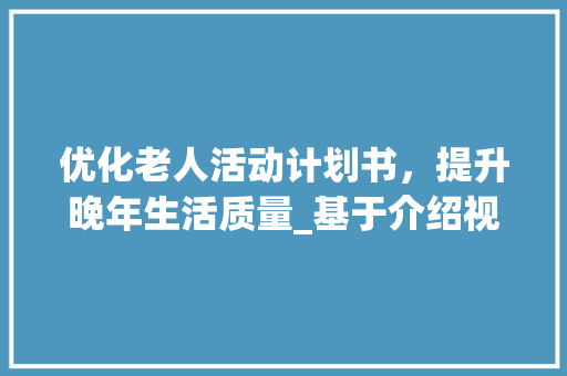 优化老人活动计划书，提升晚年生活质量_基于介绍视角的讨论