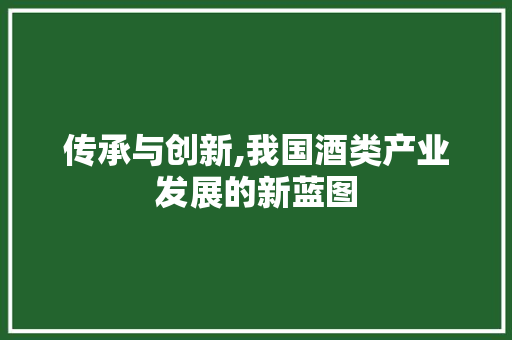 传承与创新,我国酒类产业发展的新蓝图